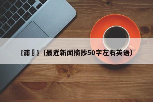 {浦東}(最近新闻摘抄50字左右英语)